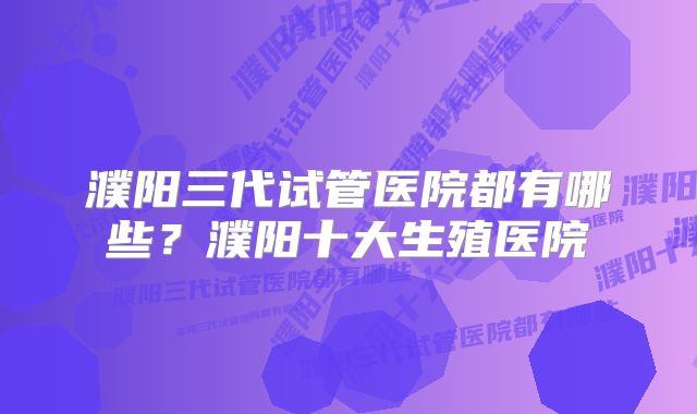 濮阳三代试管医院都有哪些？濮阳十大生殖医院