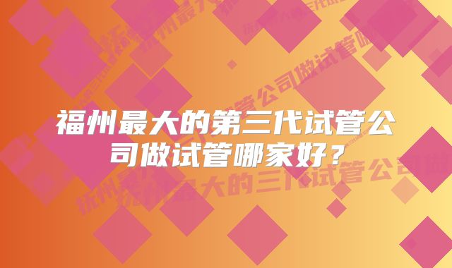 福州最大的第三代试管公司做试管哪家好？