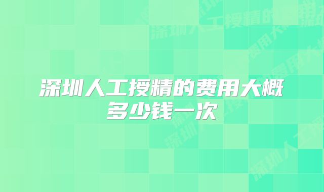 深圳人工授精的费用大概多少钱一次