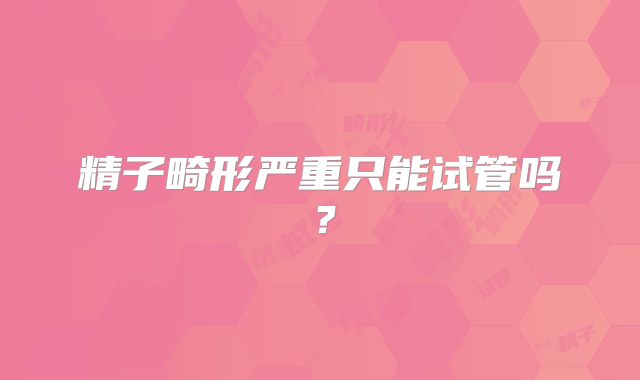 精子畸形严重只能试管吗？