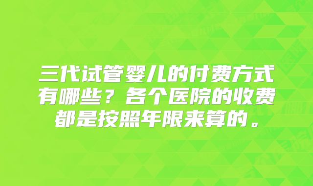 三代试管婴儿的付费方式有哪些？各个医院的收费都是按照年限来算的。