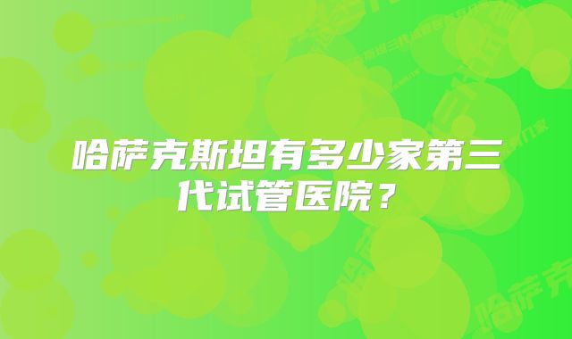 哈萨克斯坦有多少家第三代试管医院？