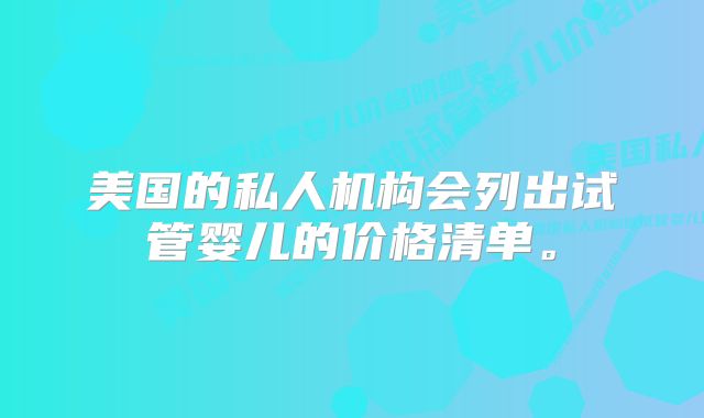 美国的私人机构会列出试管婴儿的价格清单。