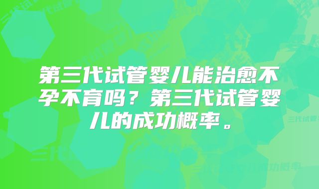 第三代试管婴儿能治愈不孕不育吗？第三代试管婴儿的成功概率。