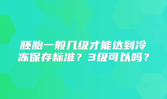 胚胎一般几级才能达到冷冻保存标准？3级可以吗？