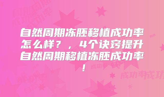 自然周期冻胚移植成功率怎么样？，4个诀窍提升自然周期移植冻胚成功率！