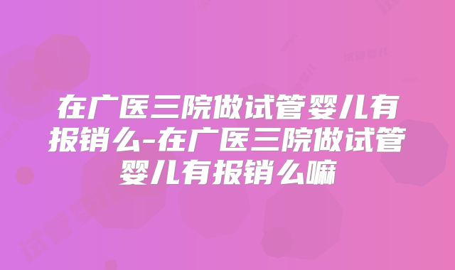 在广医三院做试管婴儿有报销么-在广医三院做试管婴儿有报销么嘛