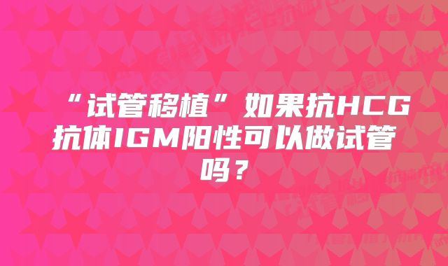 “试管移植”如果抗HCG抗体IGM阳性可以做试管吗？