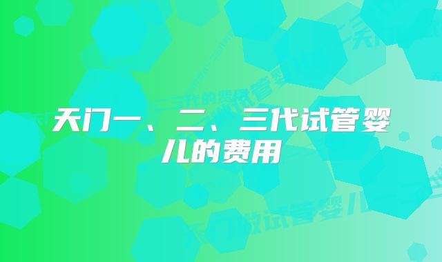 天门一、二、三代试管婴儿的费用