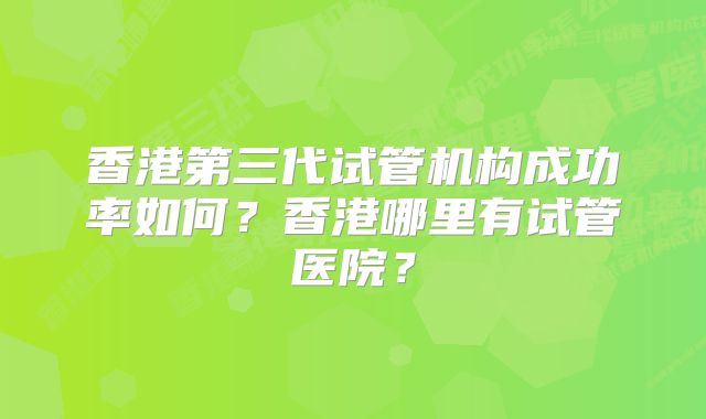 香港第三代试管机构成功率如何？香港哪里有试管医院？