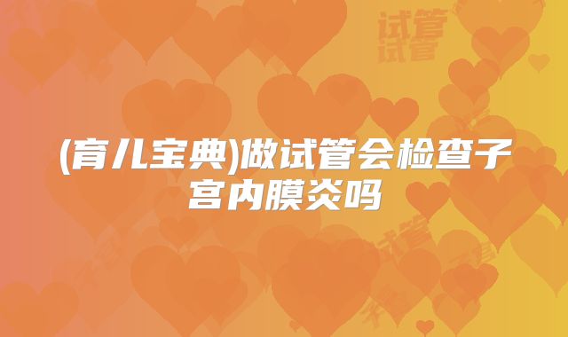 (育儿宝典)做试管会检查子宫内膜炎吗