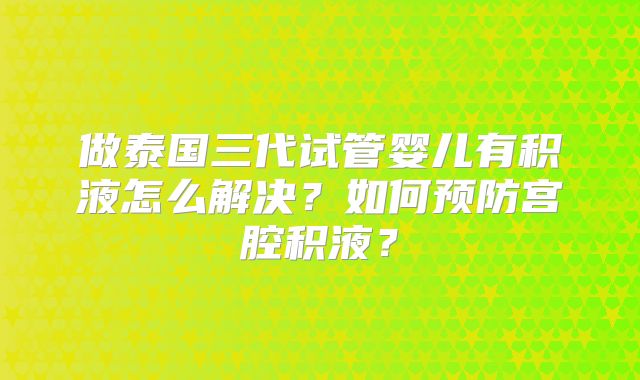 做泰国三代试管婴儿有积液怎么解决？如何预防宫腔积液？