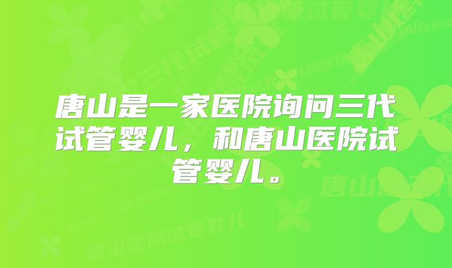 唐山是一家医院询问三代试管婴儿，和唐山医院试管婴儿。