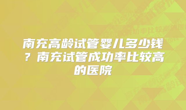 南充高龄试管婴儿多少钱？南充试管成功率比较高的医院