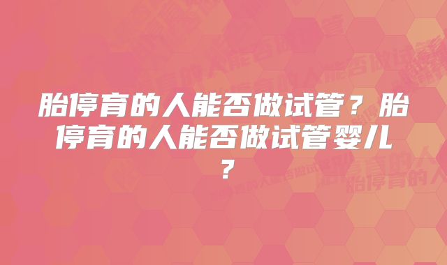 胎停育的人能否做试管？胎停育的人能否做试管婴儿？