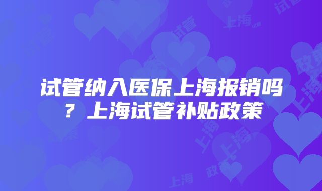 试管纳入医保上海报销吗？上海试管补贴政策