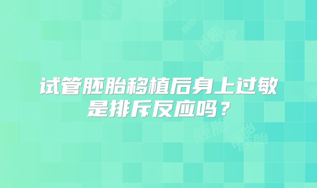 试管胚胎移植后身上过敏是排斥反应吗？