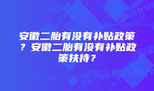 安徽二胎有没有补贴政策？安徽二胎有没有补贴政策扶持？