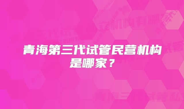 青海第三代试管民营机构是哪家？