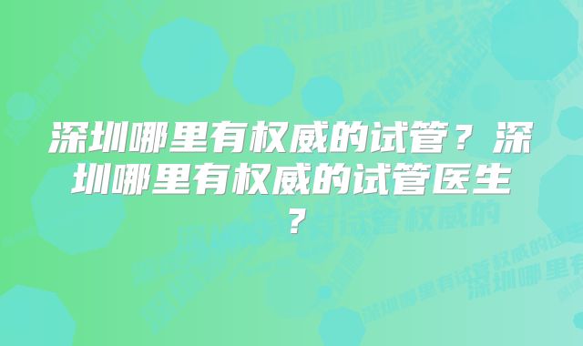 深圳哪里有权威的试管？深圳哪里有权威的试管医生？