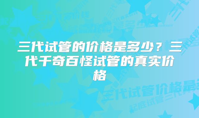 三代试管的价格是多少？三代千奇百怪试管的真实价格