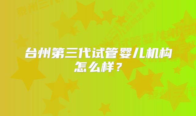 台州第三代试管婴儿机构怎么样？