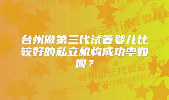 台州做第三代试管婴儿比较好的私立机构成功率如何？