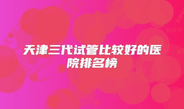 天津三代试管比较好的医院排名榜