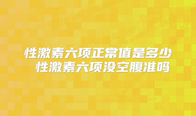 性激素六项正常值是多少 性激素六项没空腹准吗