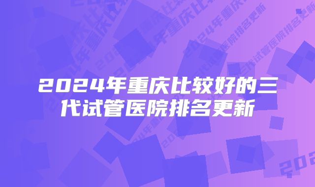 2024年重庆比较好的三代试管医院排名更新