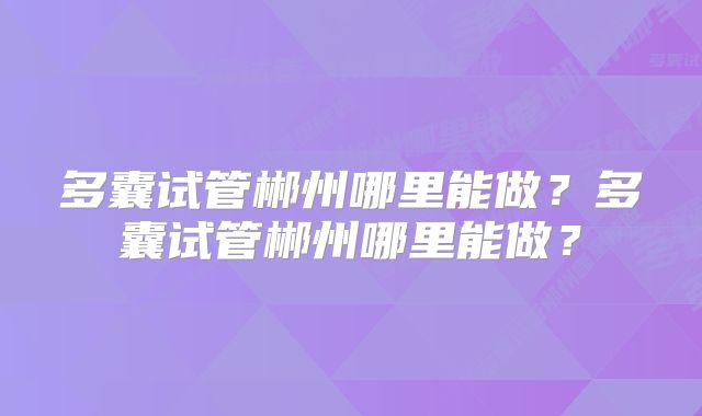 多囊试管郴州哪里能做？多囊试管郴州哪里能做？