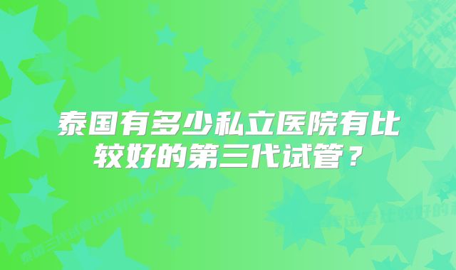 泰国有多少私立医院有比较好的第三代试管？