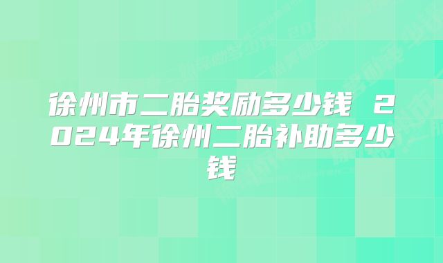 徐州市二胎奖励多少钱 2024年徐州二胎补助多少钱