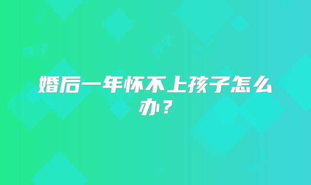 婚后一年怀不上孩子怎么办？