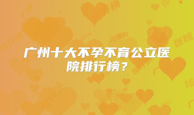 广州十大不孕不育公立医院排行榜？