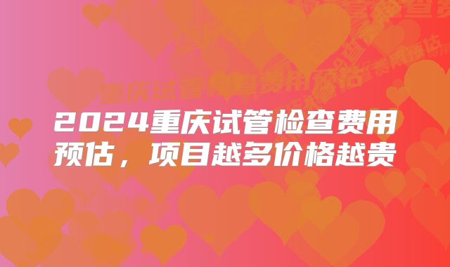 2024重庆试管检查费用预估，项目越多价格越贵