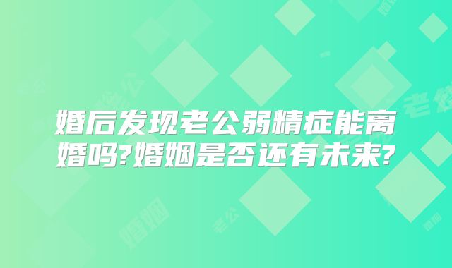 婚后发现老公弱精症能离婚吗?婚姻是否还有未来?