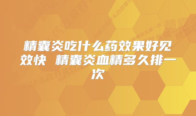 精囊炎吃什么药效果好见效快 精囊炎血精多久排一次