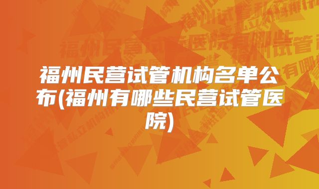 福州民营试管机构名单公布(福州有哪些民营试管医院)