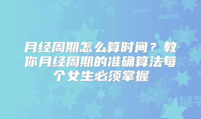 月经周期怎么算时间？教你月经周期的准确算法每个女生必须掌握