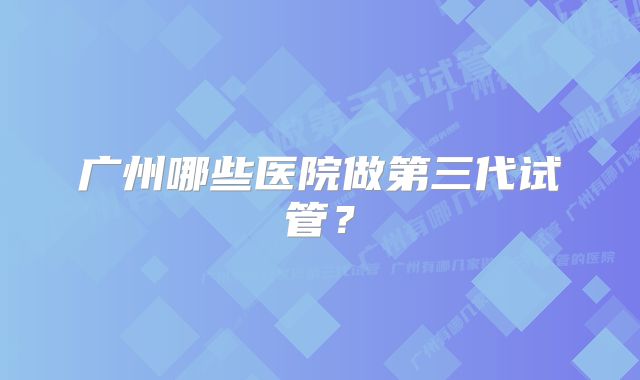 广州哪些医院做第三代试管？