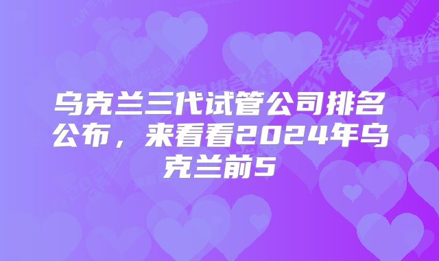 乌克兰三代试管公司排名公布，来看看2024年乌克兰前5