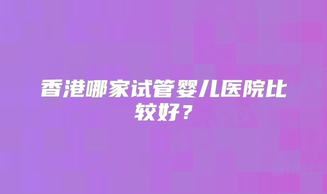 香港哪家试管婴儿医院比较好？