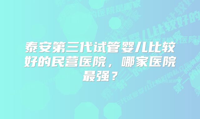 泰安第三代试管婴儿比较好的民营医院，哪家医院最强？