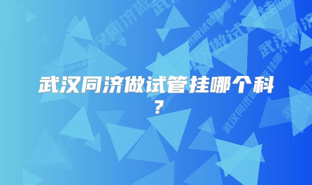 武汉同济做试管挂哪个科？