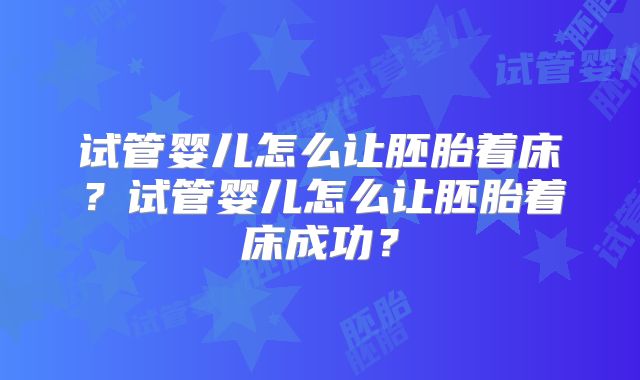 试管婴儿怎么让胚胎着床？试管婴儿怎么让胚胎着床成功？