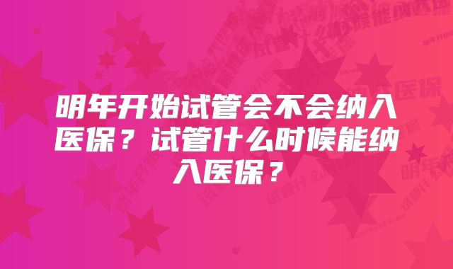 明年开始试管会不会纳入医保？试管什么时候能纳入医保？