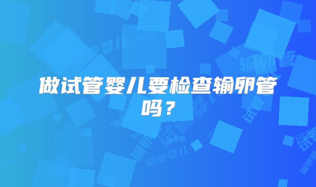 做试管婴儿要检查输卵管吗？