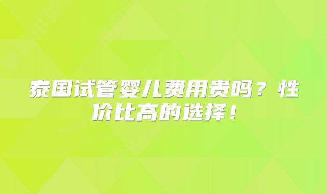 泰国试管婴儿费用贵吗？性价比高的选择！