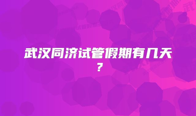 武汉同济试管假期有几天？